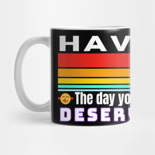 Have The Day You Deserve Mug